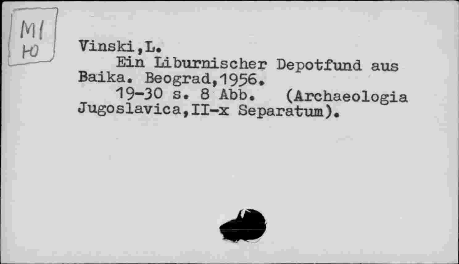 ﻿VinskijL.
Ein Liburnischer Depotfund aus Baika. Beograd,1956,
*19-30 s. 8 Abb. (Archaeologia Jugoslavica,II—x Separatum).